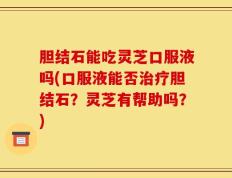胆结石能吃灵芝口服液吗(口服液能否治疗胆结石？灵芝有帮助吗？)