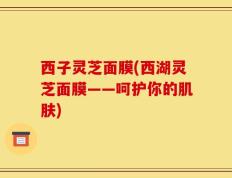 西子灵芝面膜(西湖灵芝面膜——呵护你的肌肤)