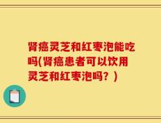 肾癌灵芝和红枣泡能吃吗(肾癌患者可以饮用灵芝和红枣泡吗？)