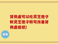 肾阴虚可以吃灵芝孢子粉灵芝孢子粉可改善肾阴虚症状)