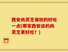 西安肉灵芝谁放的好吃一点(哪家西安店的肉灵芝更好吃？)