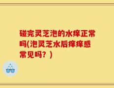 碰完灵芝泡的水痒正常吗(泡灵芝水后痒痒感常见吗？)