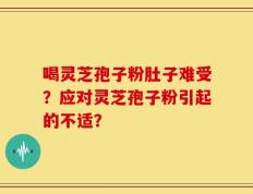 喝灵芝孢子粉肚子难受？应对灵芝孢子粉引起的不适？