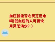 血压低能否吃灵芝汤水喝(低血压的人可否饮用灵芝汤水？)