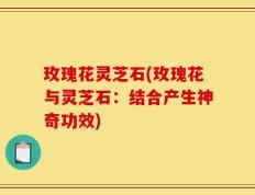 玫瑰花灵芝石(玫瑰花与灵芝石：结合产生神奇功效)