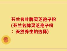 芬兰名叶牌灵芝孢子粉(芬兰名牌灵芝孢子粉：天然养生的选择)