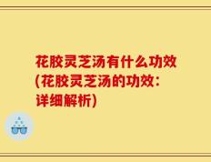 花胶灵芝汤有什么功效(花胶灵芝汤的功效：详细解析)