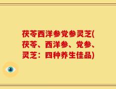 茯苓西洋参党参灵芝(茯苓、西洋参、党参、灵芝：四种养生佳品)