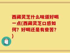 西藏灵芝什么味道好喝一点(西藏灵芝口感如何？好喝还是有些苦？)