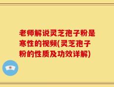 老师解说灵芝孢子粉是寒性的视频(灵芝孢子粉的性质及功效详解)