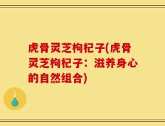 虎骨灵芝枸杞子(虎骨灵芝枸杞子：滋养身心的自然组合)