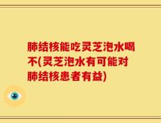 肺结核能吃灵芝泡水喝不(灵芝泡水有可能对肺结核患者有益)