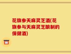 花旗参天麻灵芝酒(花旗参与天麻灵芝酿制的保健酒)
