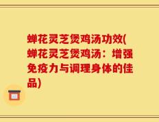 蝉花灵芝煲鸡汤功效(蝉花灵芝煲鸡汤：增强免疫力与调理身体的佳品)