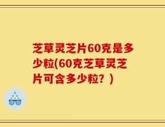 芝草灵芝片60克是多少粒(60克芝草灵芝片可含多少粒？)