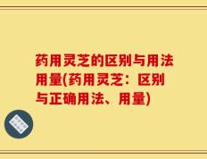 药用灵芝的区别与用法用量(药用灵芝：区别与正确用法、用量)
