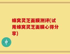 蜂窝灵芝面膜测评(试用蜂窝灵芝面膜心得分享)
