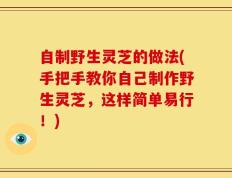 自制野生灵芝的做法(手把手教你自己制作野生灵芝，这样简单易行！)