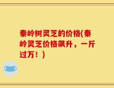 秦岭树灵芝的价格(秦岭灵芝价格飙升，一斤过万！)