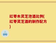 红枣木灵芝泡酒比例(红枣灵芝酒的制作配方)
