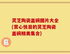 灵芝陶瓷盖碗图片大全(赏心悦目的灵芝陶瓷盖碗精美集合)