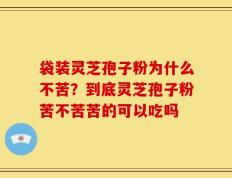袋装灵芝孢子粉为什么不苦？到底灵芝孢子粉苦不苦苦的可以吃吗
