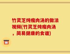 竹灵芝炖瘦肉汤的做法视频(竹灵芝炖瘦肉汤，简易健康的食谱)