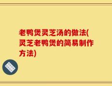老鸭煲灵芝汤的做法(灵芝老鸭煲的简易制作方法)