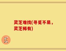 灵芝难找(寻觅不易，灵芝稀有)