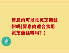 胃息肉可以吃灵芝菌丝粉吗(胃息肉适合食用灵芝菌丝粉吗？)