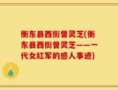 衡东县西街曾灵芝(衡东县西街曾灵芝——一代女红军的感人事迹)