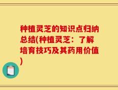 种植灵芝的知识点归纳总结(种植灵芝：了解培育技巧及其药用价值)