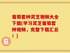葡萄套种灵芝视频大全下载(学习灵芝葡萄套种视频，完整下载汇总！)