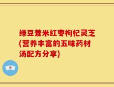 绿豆薏米红枣枸杞灵芝(营养丰富的五味药材汤配方分享)