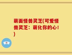 萌面怪兽灵芝(可爱怪兽灵芝：萌化你的心！)
