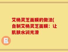 艾杨灵芝面膜的做法(自制艾杨灵芝面膜：让肌肤水润光滑