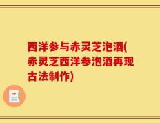 西洋参与赤灵芝泡酒(赤灵芝西洋参泡酒再现古法制作)