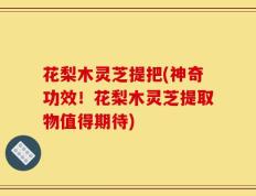 花梨木灵芝提把(神奇功效！花梨木灵芝提取物值得期待)