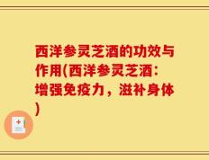 西洋参灵芝酒的功效与作用(西洋参灵芝酒：增强免疫力，滋补身体)