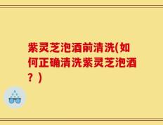 紫灵芝泡酒前清洗(如何正确清洗紫灵芝泡酒？)
