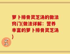 萝卜排骨灵芝汤的做法窍门(做法详解：营养丰富的萝卜排骨灵芝汤)