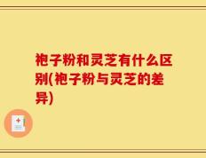 袍子粉和灵芝有什么区别(袍子粉与灵芝的差异)