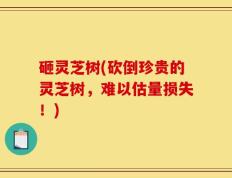 砸灵芝树(砍倒珍贵的灵芝树，难以估量损失！)