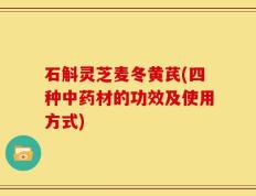 石斛灵芝麦冬黄芪(四种中药材的功效及使用方式)
