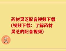 药材灵芝配音视频下载(视频下载：了解药材灵芝的配音视频)