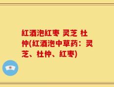 红酒泡红枣 灵芝 杜仲(红酒泡中草药：灵芝、杜仲、红枣)