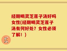 经期喝灵芝莲子汤好吗女性(经期喝灵芝莲子汤有何好处？女性必须了解！)