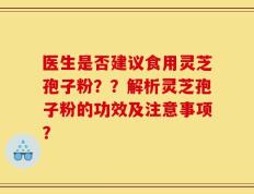 医生是否建议食用灵芝孢子粉？？解析灵芝孢子粉的功效及注意事项？