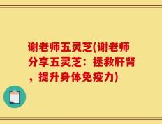 谢老师五灵芝(谢老师分享五灵芝：拯救肝肾，提升身体免疫力)