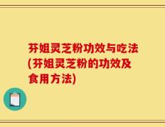 芬姐灵芝粉功效与吃法(芬姐灵芝粉的功效及食用方法)